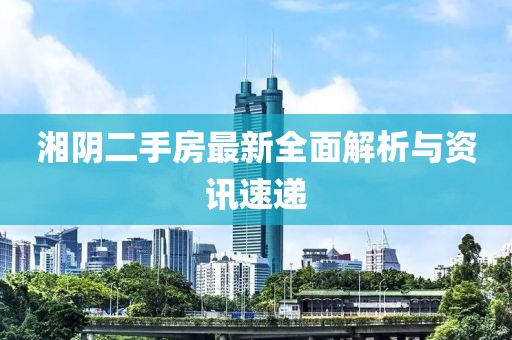 湘阴二手房最新全面解析与资讯速递