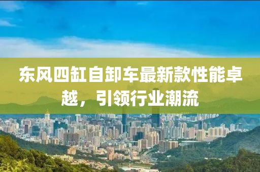 东风四缸自卸车最新款性能卓越，引领行业潮流