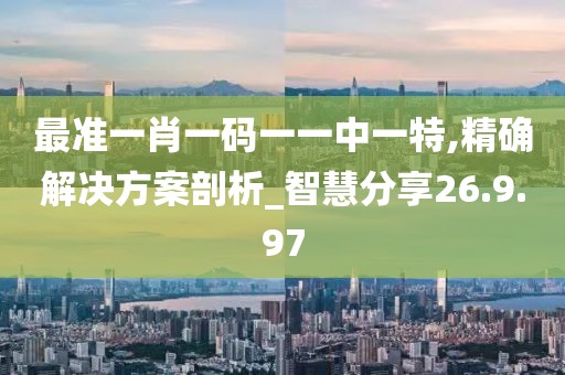 最准一肖一码一一中一特,精确解决方案剖析_智慧分享26.9.97