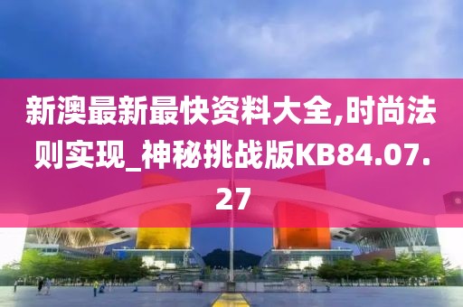 新澳最新最快资料大全,时尚法则实现_神秘挑战版KB84.07.27