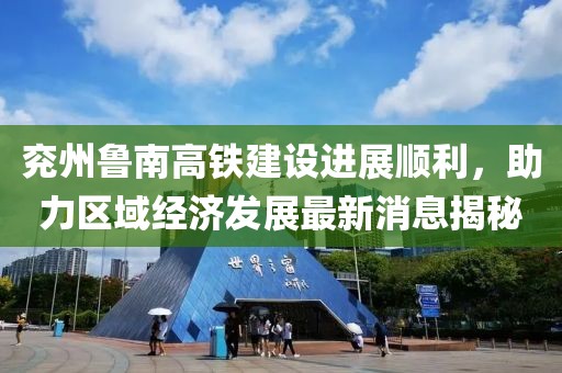 兖州鲁南高铁建设进展顺利，助力区域经济发展最新消息揭秘