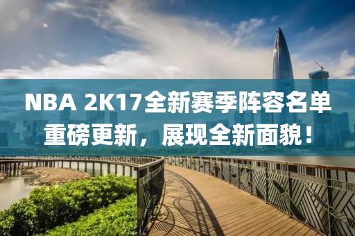 NBA 2K17全新赛季阵容名单重磅更新，展现全新面貌！