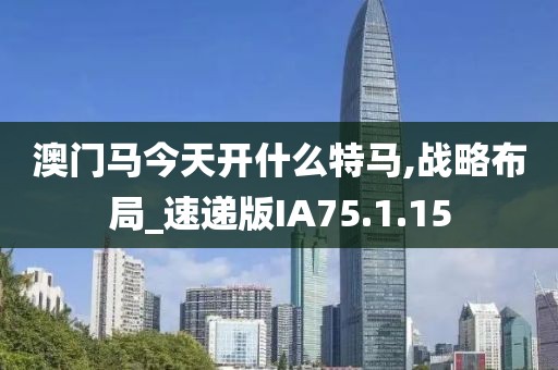澳门马今天开什么特马,战略布局_速递版IA75.1.15