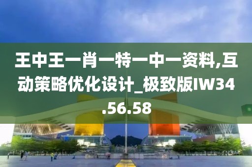 王中王一肖一特一中一资料,互动策略优化设计_极致版IW34.56.58
