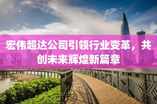 宏伟超达公司引领行业变革，共创未来辉煌新篇章