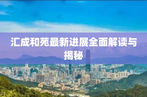 汇成和苑最新进展全面解读与揭秘