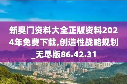 新奥门资料大全正版资料2024年免费下载,创造性战略规划_无尽版86.42.31