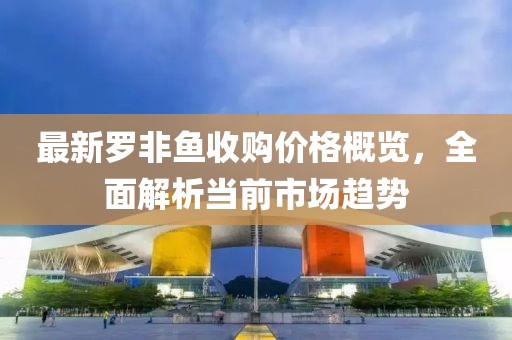 最新罗非鱼收购价格概览，全面解析当前市场趋势