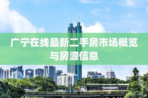 广宁在线最新二手房市场概览与房源信息