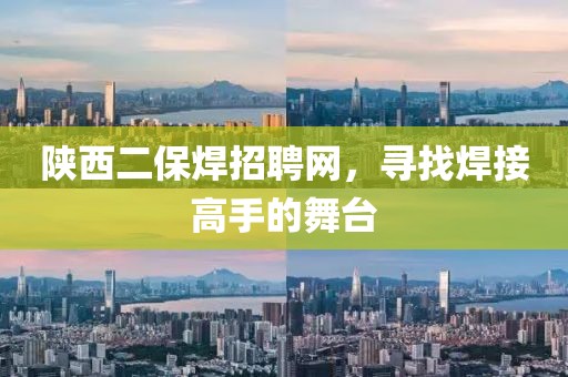 陕西二保焊招聘网，寻找焊接高手的舞台