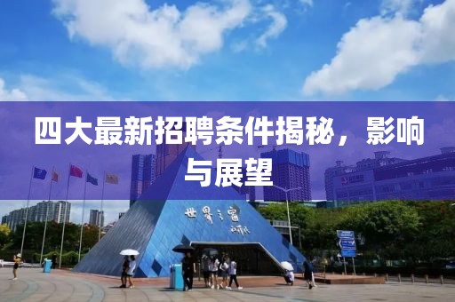 四大最新招聘条件揭秘，影响与展望