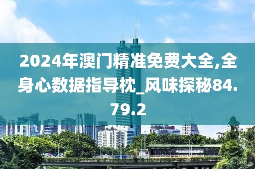 2024年澳门精准免费大全,全身心数据指导枕_风味探秘84.79.2