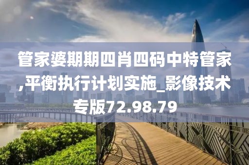 管家婆期期四肖四码中特管家,平衡执行计划实施_影像技术专版72.98.79
