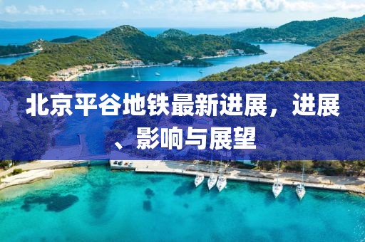 北京平谷地铁最新进展，进展、影响与展望