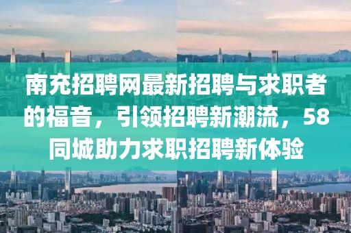 南充招聘网最新招聘与求职者的福音，引领招聘新潮流，58同城助力求职招聘新体验