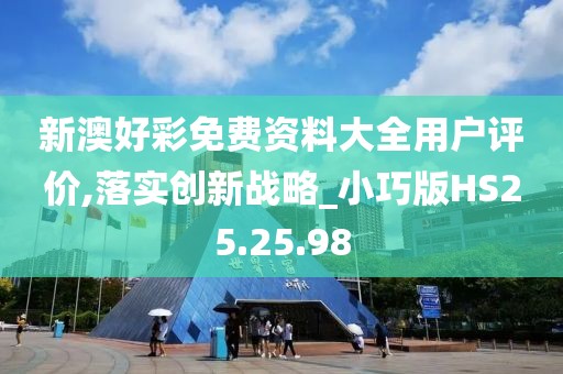 新澳好彩免费资料大全用户评价,落实创新战略_小巧版HS25.25.98