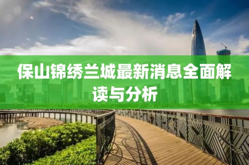 保山锦绣兰城最新消息全面解读与分析