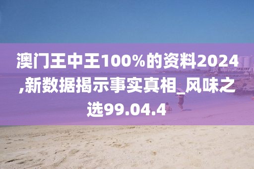 澳门王中王100%的资料2024,新数据揭示事实真相_风味之选99.04.4