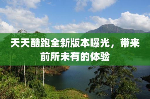 天天酷跑全新版本曝光，带来前所未有的体验