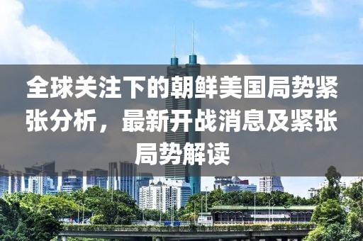 全球关注下的朝鲜美国局势紧张分析，最新开战消息及紧张局势解读
