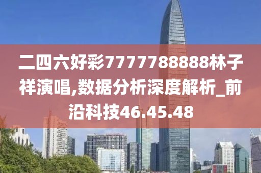 二四六好彩7777788888林子祥演唱,数据分析深度解析_前沿科技46.45.48