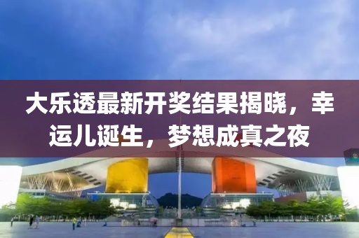大乐透最新开奖结果揭晓，幸运儿诞生，梦想成真之夜