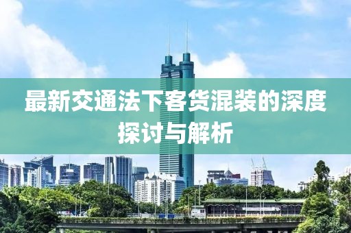 最新交通法下客货混装的深度探讨与解析