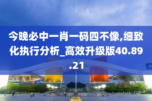 今晚必中一肖一码四不像,细致化执行分析_高效升级版40.89.21