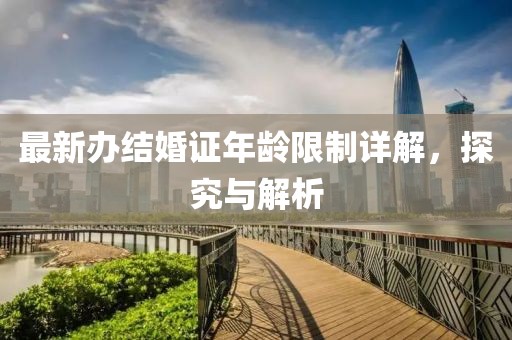 最新办结婚证年龄限制详解，探究与解析