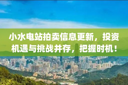 小水电站拍卖信息更新，投资机遇与挑战并存，把握时机！