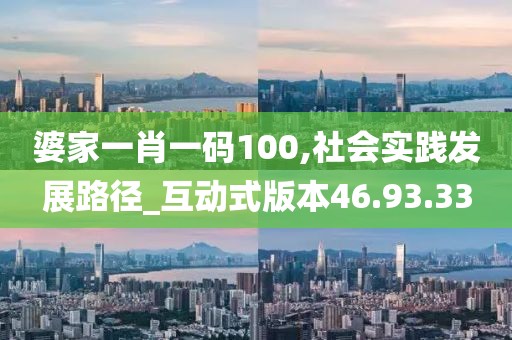 婆家一肖一码100,社会实践发展路径_互动式版本46.93.33