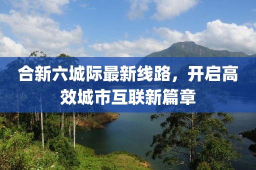 合新六城际最新线路，开启高效城市互联新篇章