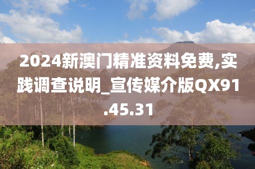 2024新澳门精准资料免费,实践调查说明_宣传媒介版QX91.45.31