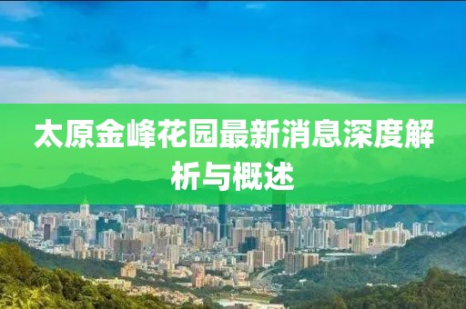 太原金峰花园最新消息深度解析与概述