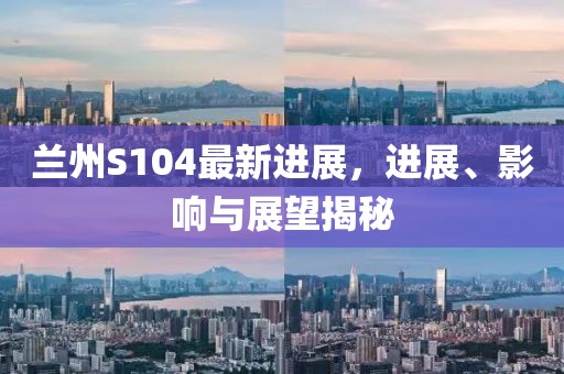 兰州S104最新进展，进展、影响与展望揭秘