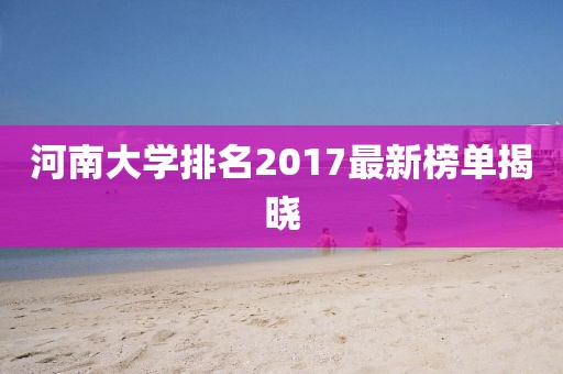 河南大学排名2017最新榜单揭晓