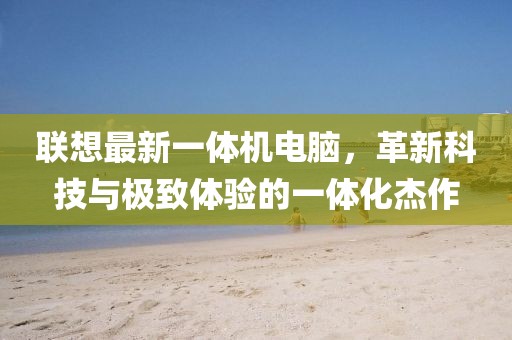 联想最新一体机电脑，革新科技与极致体验的一体化杰作