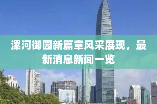 漯河御园新篇章风采展现，最新消息新闻一览
