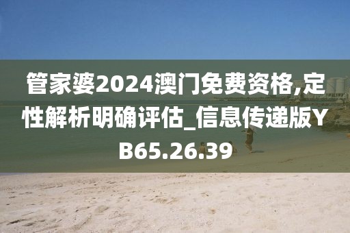 管家婆2024澳门免费资格,定性解析明确评估_信息传递版YB65.26.39