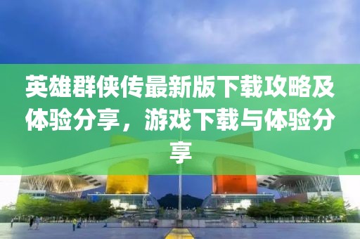 英雄群侠传最新版下载攻略及体验分享，游戏下载与体验分享