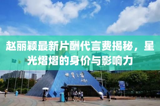 赵丽颖最新片酬代言费揭秘，星光熠熠的身价与影响力
