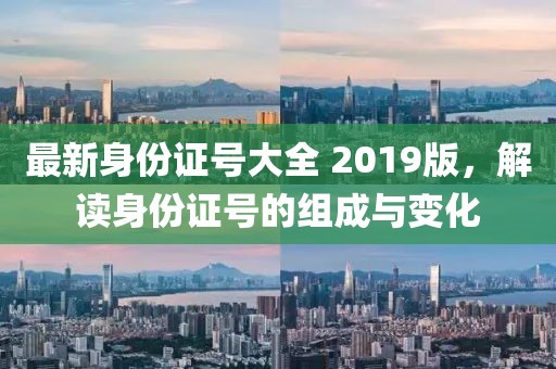 最新身份证号大全 2019版，解读身份证号的组成与变化