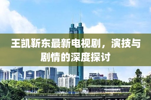 王凯靳东最新电视剧，演技与剧情的深度探讨
