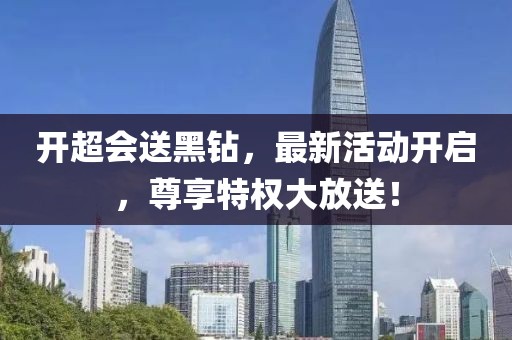 开超会送黑钻，最新活动开启，尊享特权大放送！