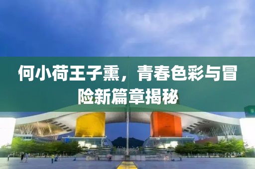 何小荷王子熏，青春色彩与冒险新篇章揭秘