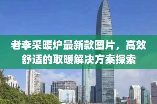 老李采暖炉最新款图片，高效舒适的取暖解决方案探索