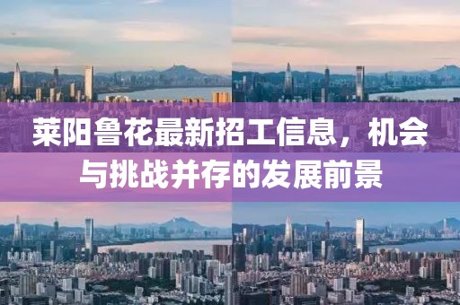 莱阳鲁花最新招工信息，机会与挑战并存的发展前景