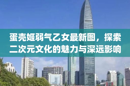 蛋壳姬弱气乙女最新图，探索二次元文化的魅力与深远影响