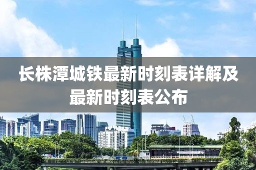 长株潭城铁最新时刻表详解及最新时刻表公布