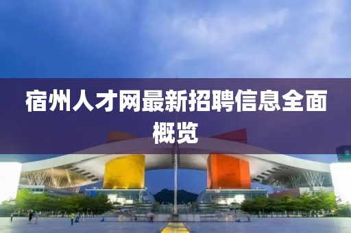 宿州人才网最新招聘信息全面概览